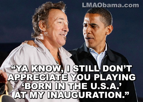 "YA KNOW, I STILL DON'T APPRECIATE YOU PLAYING 'BORN IN THE U.S.A.' AT MY INAUGURATION."
